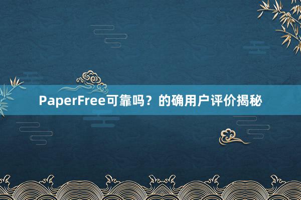 PaperFree可靠吗？的确用户评价揭秘